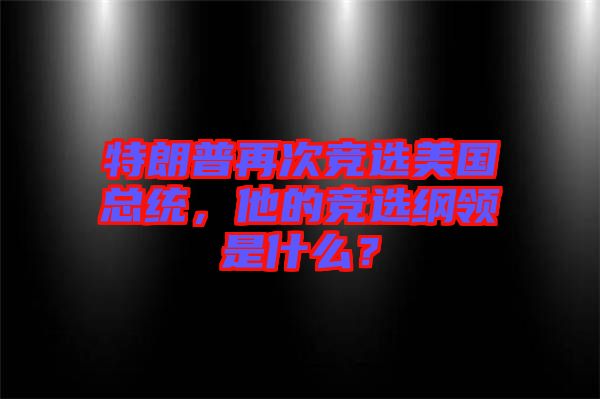 特朗普再次競選美國總統(tǒng)，他的競選綱領是什么？