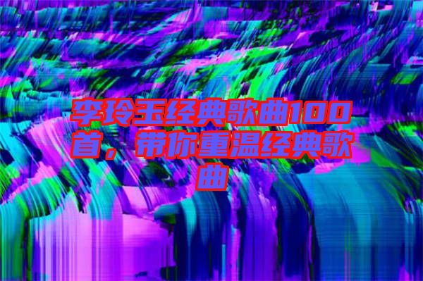 李玲玉經(jīng)典歌曲100首，帶你重溫經(jīng)典歌曲