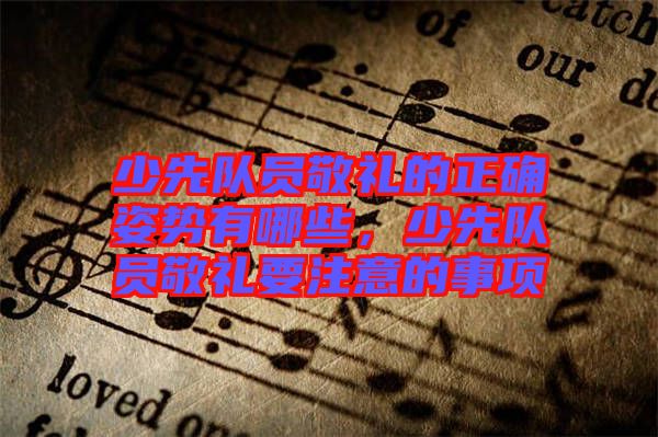少先隊員敬禮的正確姿勢有哪些，少先隊員敬禮要注意的事項