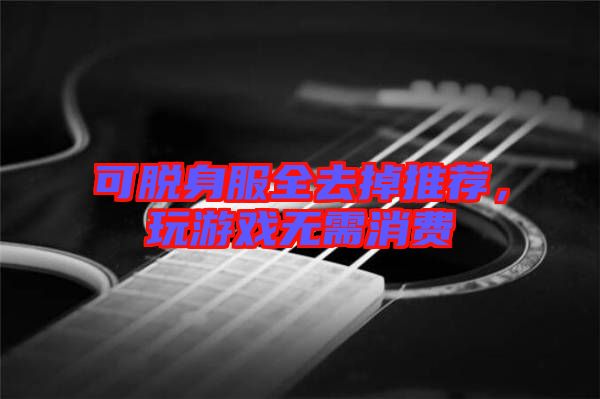 可脫身服全去掉推薦，玩游戲無需消費