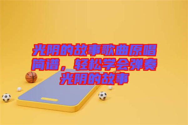 光陰的故事歌曲原唱簡譜，輕松學(xué)會(huì)彈奏光陰的故事