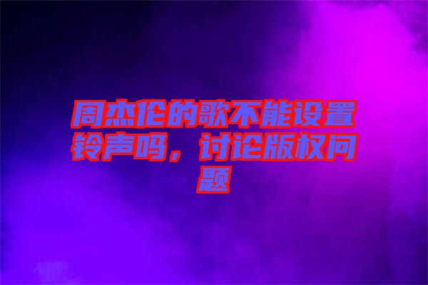 周杰倫的歌不能設(shè)置鈴聲嗎，討論版權(quán)問(wèn)題