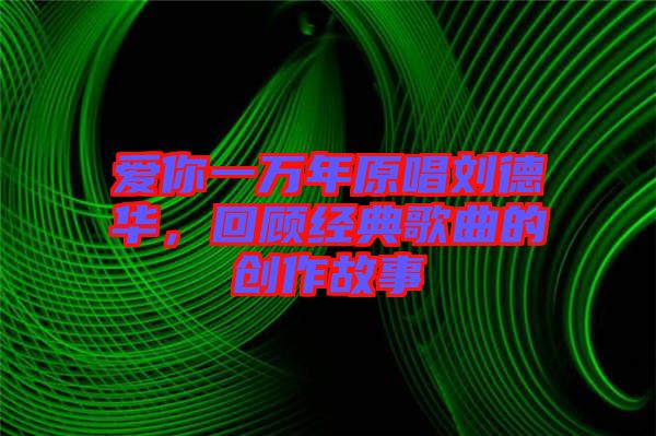 愛你一萬(wàn)年原唱?jiǎng)⒌氯A，回顧經(jīng)典歌曲的創(chuàng)作故事