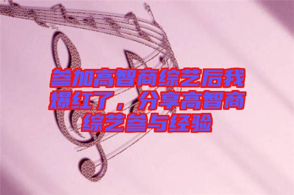 參加高智商綜藝后我爆紅了，分享高智商綜藝參與經(jīng)驗(yàn)