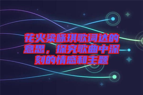 花火梁詠琪歌詞達的意思，探究歌曲中深刻的情感和主題