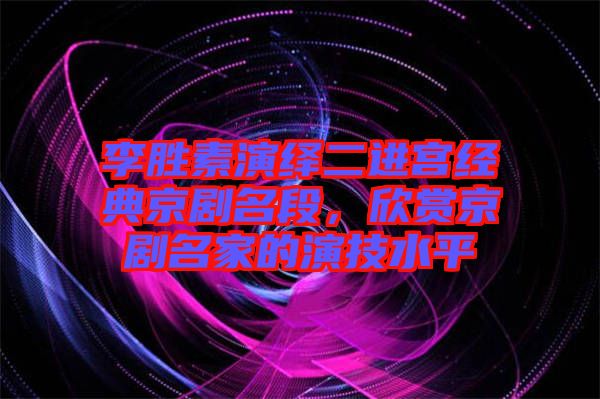 李勝素演繹二進宮經典京劇名段，欣賞京劇名家的演技水平