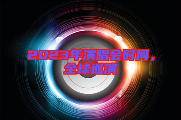 2023年演唱會(huì)時(shí)間，全球巡演