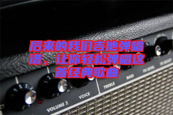 后來的我們吉他彈唱譜，讓你輕松彈唱這首經(jīng)典歌曲