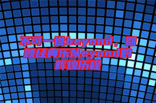不可一世beyond，回顧經(jīng)典樂隊(duì)eyond的輝煌歷程