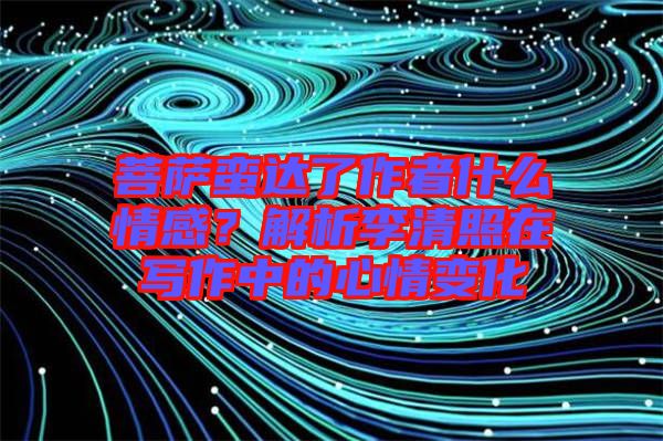菩薩蠻達(dá)了作者什么情感？解析李清照在寫(xiě)作中的心情變化