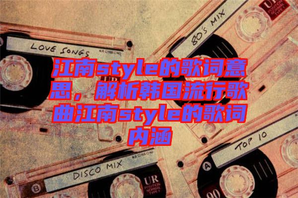 江南style的歌詞意思，解析韓國流行歌曲江南style的歌詞內(nèi)涵
