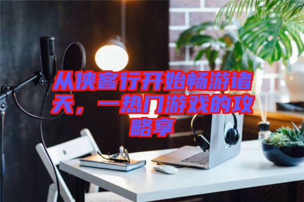 從俠客行開始暢游諸天，一熱門游戲的攻略享
