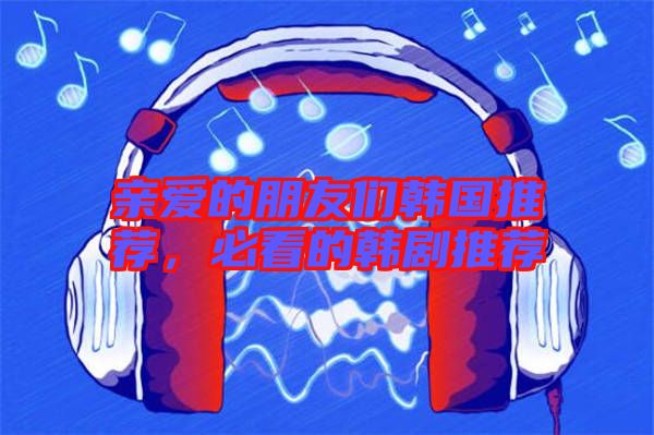親愛的朋友們韓國推薦，必看的韓劇推薦