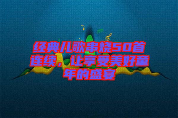 經(jīng)典兒歌串燒50首連續(xù)，讓享受美好童年的盛宴