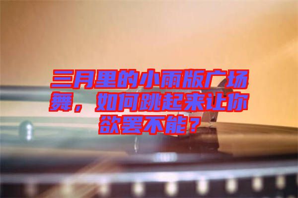 三月里的小雨版廣場舞，如何跳起來讓你欲罷不能？