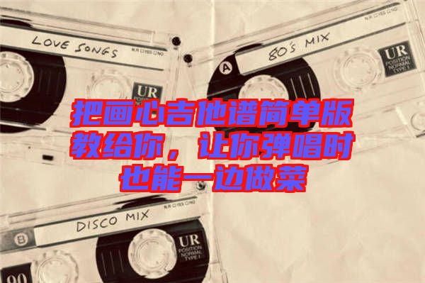 把畫心吉他譜簡單版教給你，讓你彈唱時也能一邊做菜