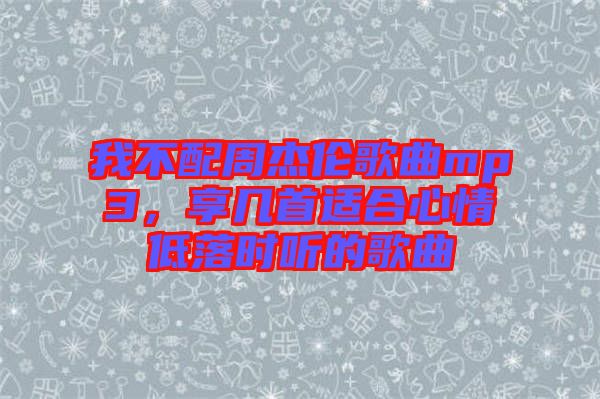 我不配周杰倫歌曲mp3，享幾首適合心情低落時聽的歌曲
