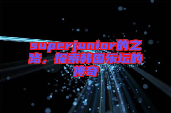 superjunior的之路，探索韓國樂壇的傳奇