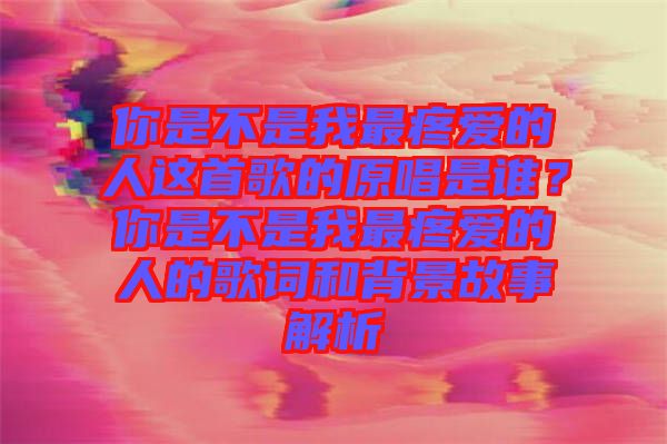 你是不是我最疼愛的人這首歌的原唱是誰？你是不是我最疼愛的人的歌詞和背景故事解析