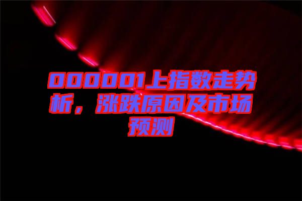 000001上指數(shù)走勢(shì)析，漲跌原因及市場(chǎng)預(yù)測(cè)