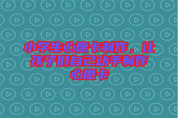 小學生心愿卡制作，讓孩子們自己動手制作心愿卡
