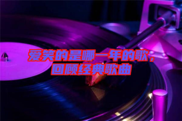 愛(ài)笑的是哪一年的歌，回顧經(jīng)典歌曲