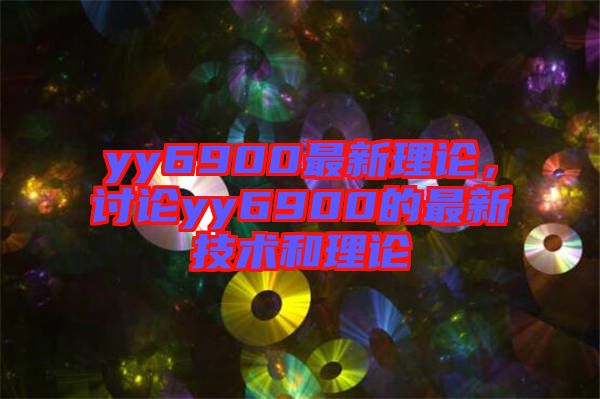 yy6900最新理論，討論yy6900的最新技術(shù)和理論