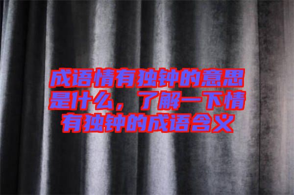 成語(yǔ)情有獨(dú)鐘的意思是什么，了解一下情有獨(dú)鐘的成語(yǔ)含義