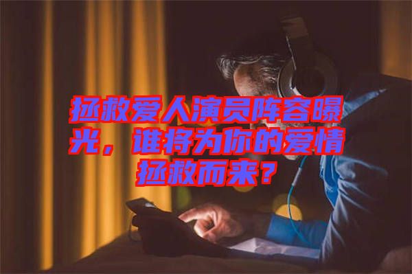 拯救愛(ài)人演員陣容曝光，誰(shuí)將為你的愛(ài)情拯救而來(lái)？