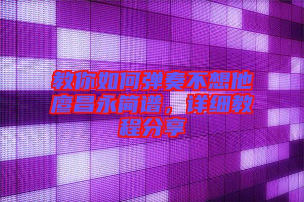 教你如何彈奏不想他廖昌永簡(jiǎn)譜，詳細(xì)教程分享