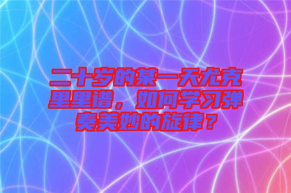 二十歲的某一天尤克里里譜，如何學(xué)習(xí)彈奏美妙的旋律？