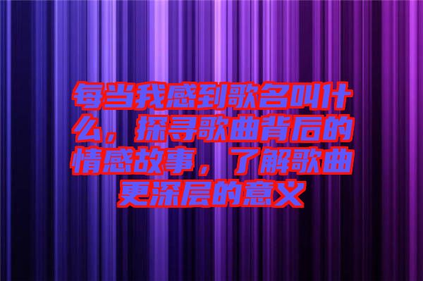 每當(dāng)我感到歌名叫什么，探尋歌曲背后的情感故事，了解歌曲更深層的意義