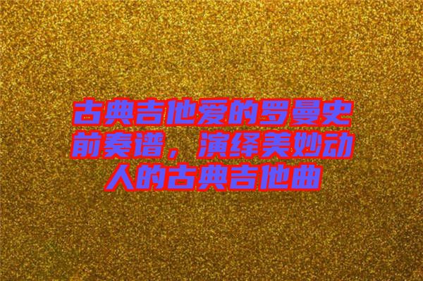 古典吉他愛(ài)的羅曼史前奏譜，演繹美妙動(dòng)人的古典吉他曲