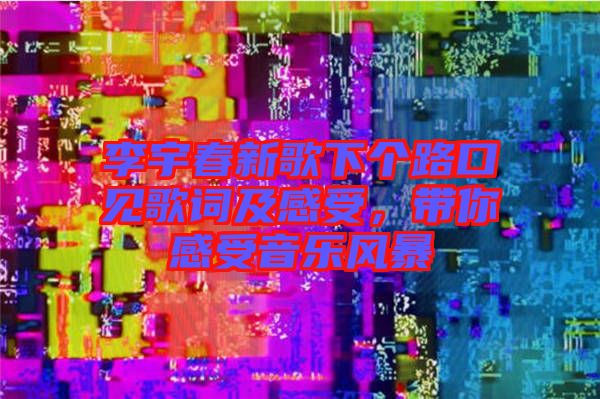 李宇春新歌下個路口見歌詞及感受，帶你感受音樂風(fēng)暴