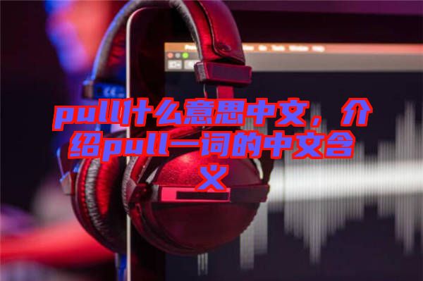 pull什么意思中文，介紹pull一詞的中文含義