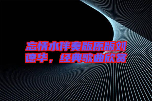 忘情水伴奏版原版劉德華，經(jīng)典歌曲欣賞