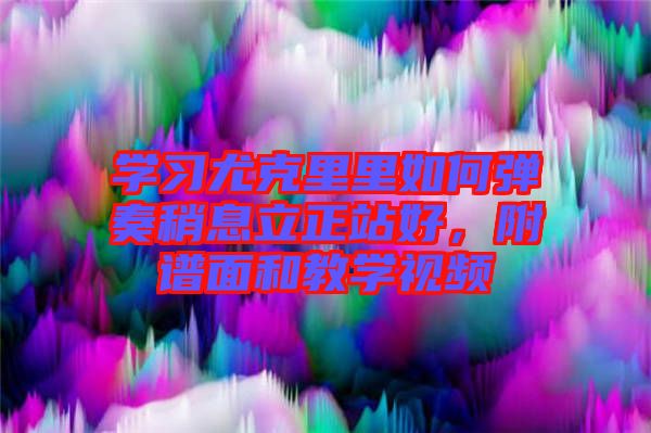學(xué)習(xí)尤克里里如何彈奏稍息立正站好，附譜面和教學(xué)視頻