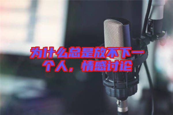 為什么總是放不下一個人，情感討論