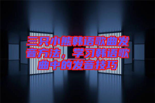 三只小熊韓語(yǔ)歌曲發(fā)音方法，學(xué)習(xí)韓語(yǔ)歌曲中的發(fā)音技巧