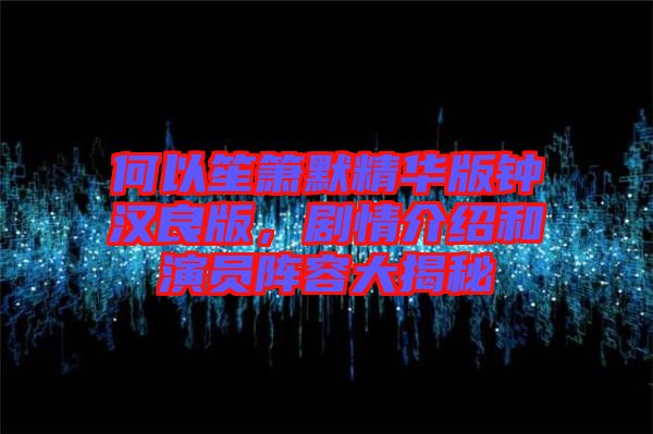 何以笙簫默精華版鐘漢良版，劇情介紹和演員陣容大揭秘