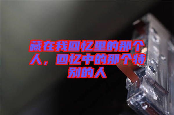 藏在我回憶里的那個人，回憶中的那個特別的人