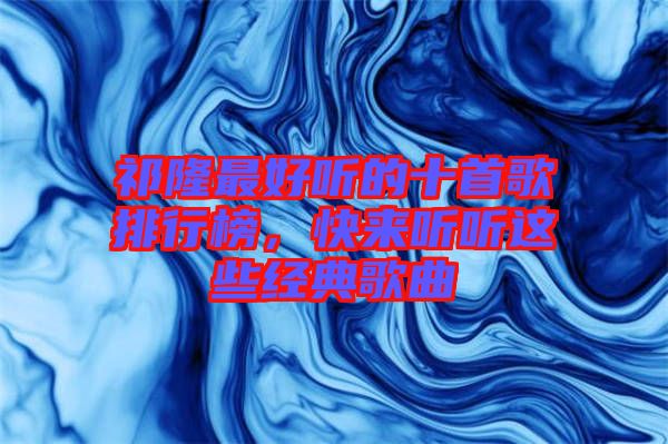 祁隆最好聽(tīng)的十首歌排行榜，快來(lái)聽(tīng)聽(tīng)這些經(jīng)典歌曲