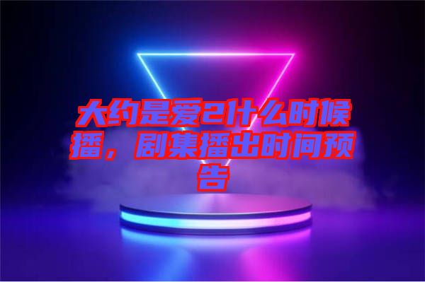 大約是愛2什么時候播，劇集播出時間預告