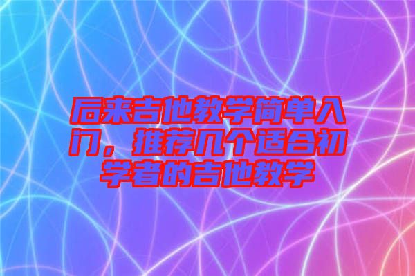 后來吉他教學(xué)簡(jiǎn)單入門，推薦幾個(gè)適合初學(xué)者的吉他教學(xué)