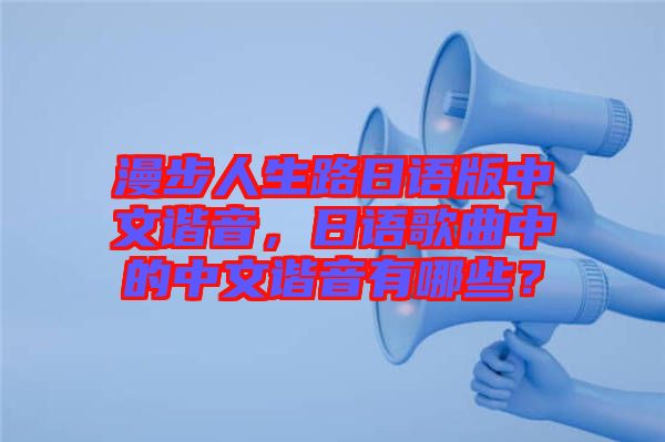 漫步人生路日語版中文諧音，日語歌曲中的中文諧音有哪些？