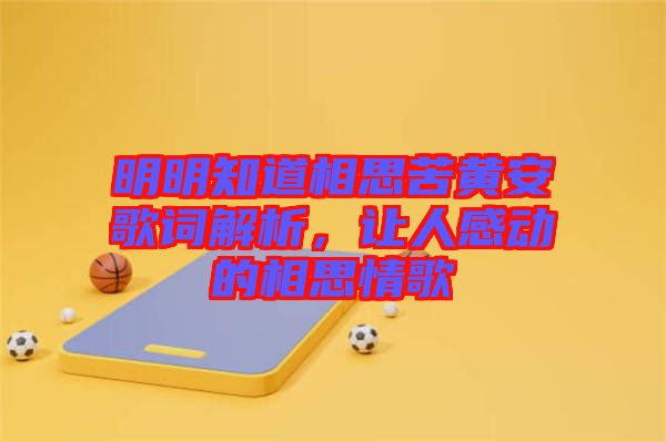 明明知道相思苦黃安歌詞解析，讓人感動的相思情歌
