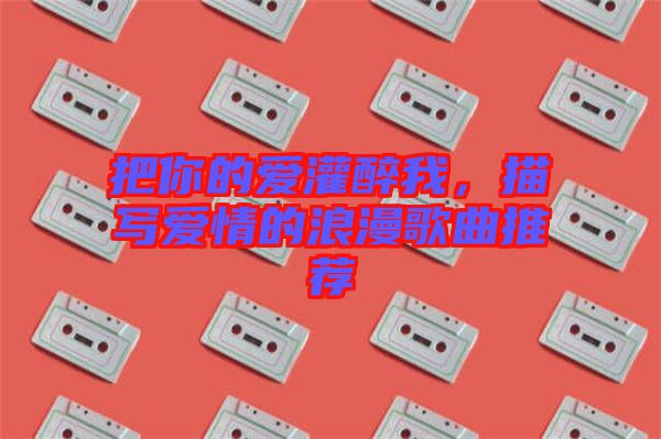 把你的愛灌醉我，描寫愛情的浪漫歌曲推薦