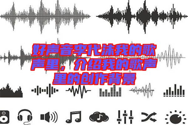好聲音李代沫我的歌聲里，介紹我的歌聲里的創(chuàng)作背景