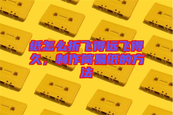紙怎么折飛得遠(yuǎn)飛得久，制作簡易紙的方法