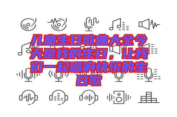 兒童生日歌曲大全今天是我的生日，讓我們一起唱響快樂的生日歌
